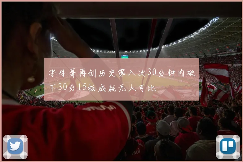 字母哥再创历史第八次30分钟内砍下30分15板成就无人可比