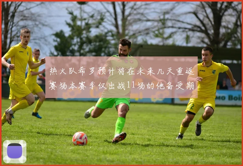 热火队希罗预计将在未来几天重返赛场本赛季仅出战11场的他备受期待