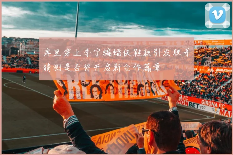库里穿上李宁蝙蝠侠鞋款引发联手猜测是否将开启新合作篇章