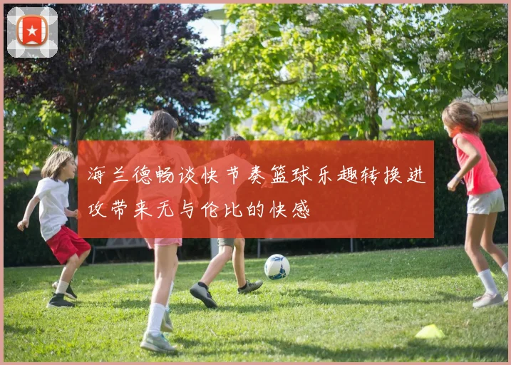 海兰德畅谈快节奏篮球乐趣转换进攻带来无与伦比的快感