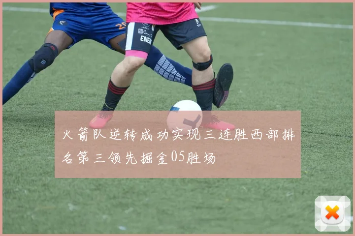 火箭队逆转成功实现三连胜西部排名第三领先掘金05胜场