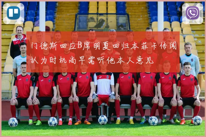 门德斯回应B席明夏回归本菲卡传闻认为时机尚早需听他本人意见